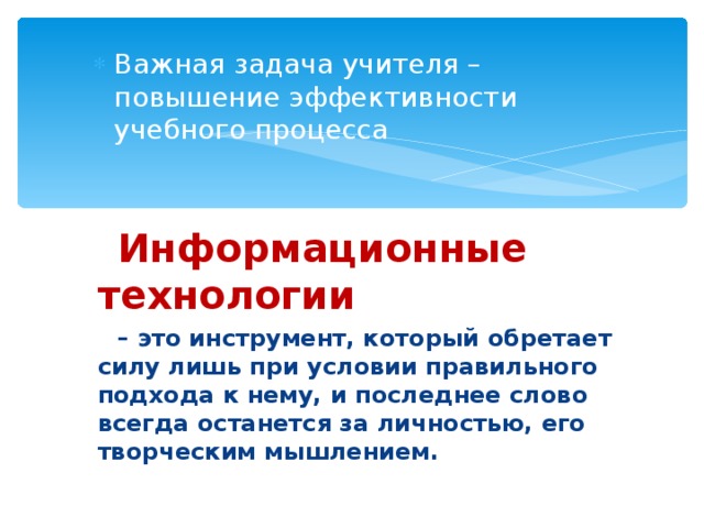 Важная задача учителя – повышение эффективности учебного процесса  Информационные технологии – это инструмент, который обретает силу лишь при условии правильного подхода к нему, и последнее слово всегда останется за личностью, его творческим мышлением.   