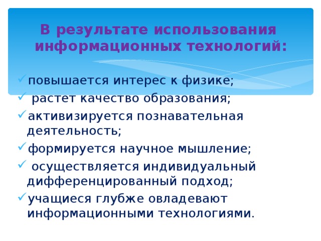 В результате использования информационных технологий:  повышается интерес к физике;  растет качество образования; активизируется познавательная деятельность; формируется научное мышление;  осуществляется индивидуальный дифференцированный подход; учащиеся глубже овладевают информационными технологиями.  