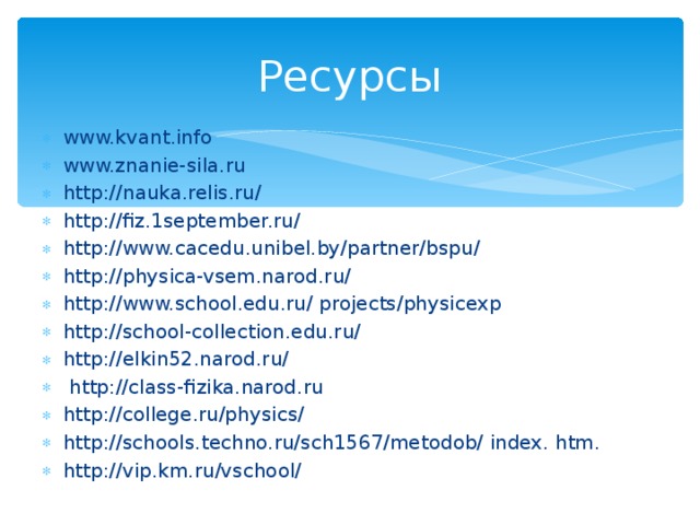 Ресурсы www.kvant.info www.znanie-sila.ru http://nauka.relis.ru/ http://fiz.1september.ru/ http://www.cacedu.unibel.by/partner/bspu/ http://physica-vsem.narod.ru/ http://www.school.edu.ru/ projects/physicexp http://school-collection.edu.ru/ http://elkin52.narod.ru/  http://class-fizika.narod.ru http://college.ru/physics/ http://schools.techno.ru/sch1567/metodob/ index. htm. http://vip.km.ru/vschool/   