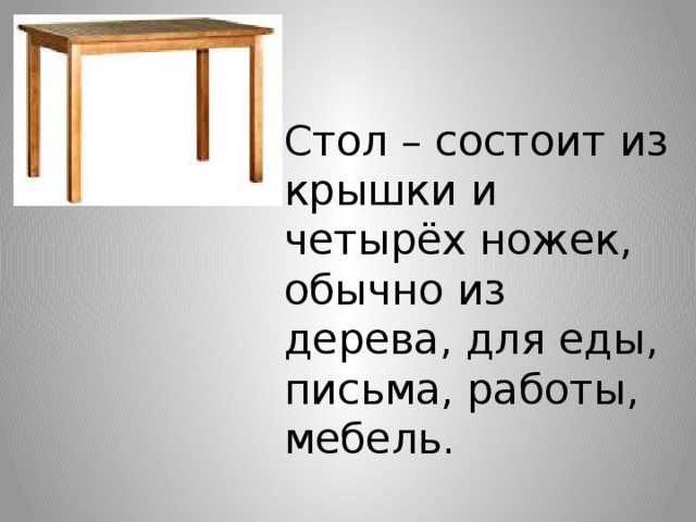 Стол – состоит из крышки и четырёх ножек, обычно из дерева, для еды, письма, работы, мебель. 