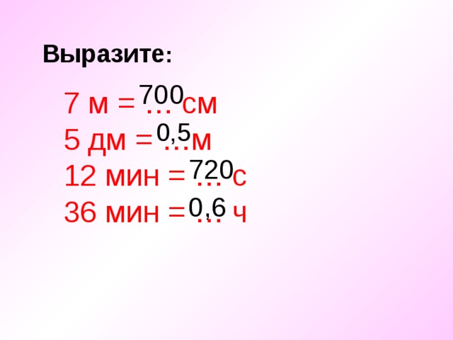 Выразите : 700 7 м = … см 5 дм = …м 12 мин = … с 36 мин = … ч 0,5 720 0,6 