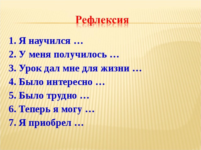 1. Я научился … 2. У меня получилось … 3. Урок дал мне для жизни … 4. Было интересно … 5. Было трудно … 6. Теперь я могу … 7. Я приобрел …  