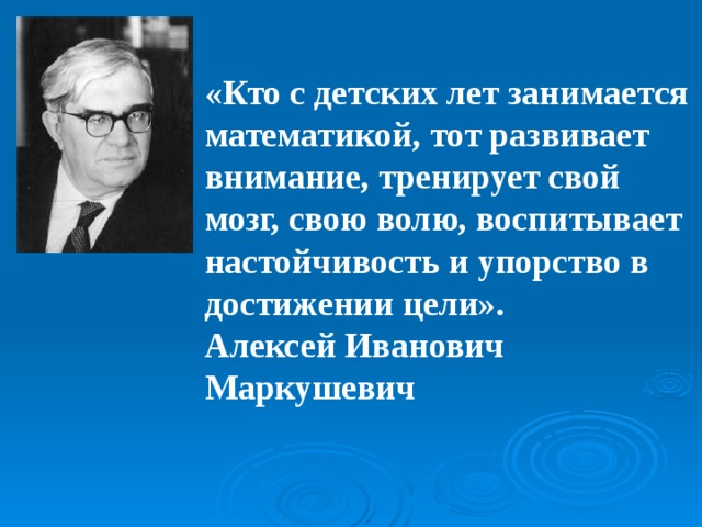 «Кто с детских лет занимается математикой, тот развивает внимание, тренирует свой мозг, свою волю, воспитывает настойчивость и упорство в достижении цели». Алексей Иванович Маркушевич 