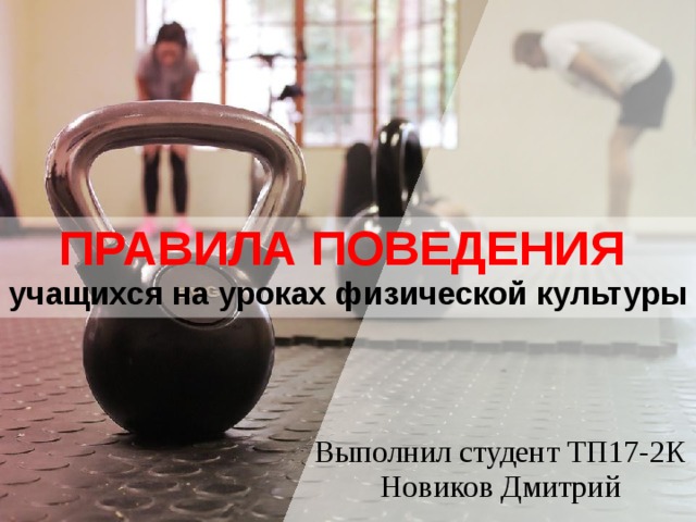 ПРАВИЛА ПОВЕДЕНИЯ учащихся на уроках физической культуры Выполнил студент ТП17-2К Новиков Дмитрий 