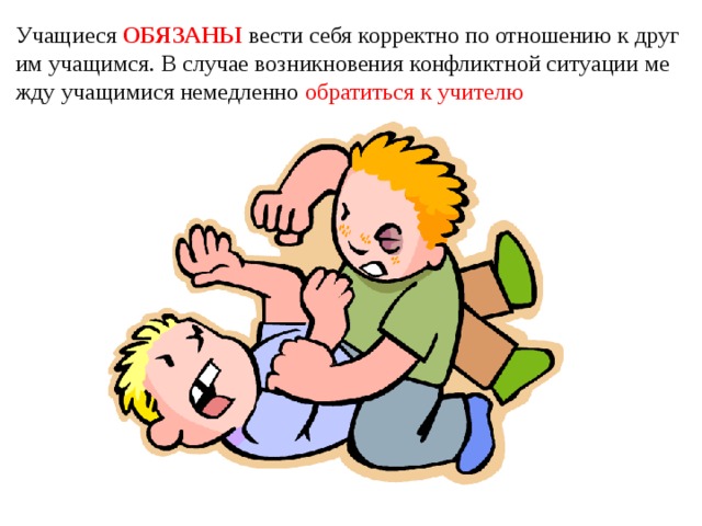 Учащиеся ОБЯЗАНЫ вести себя корректно по отношению к другим учащимся. В случае возникновения конфликтной ситуации между учащимися немедленно обратиться к учителю 