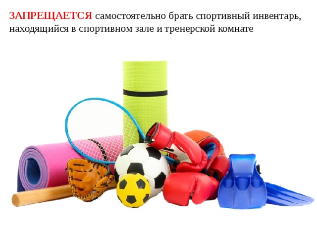 ЗАПРЕЩАЕТСЯ самостоятельно брать спортивный инвентарь, находящийся в спортивном зале и тренерской комнате 