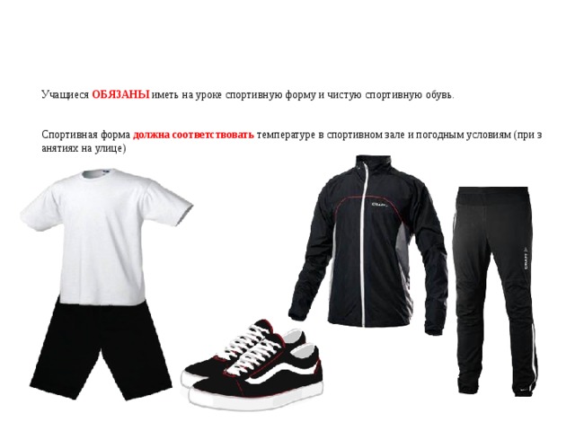   Учащиеся ОБЯЗАНЫ иметь на уроке спортивную форму и чистую спортивную обувь.    Спортивная форма должна соответствовать температуре в спортивном зале и погодным условиям (при занятиях на улице)   