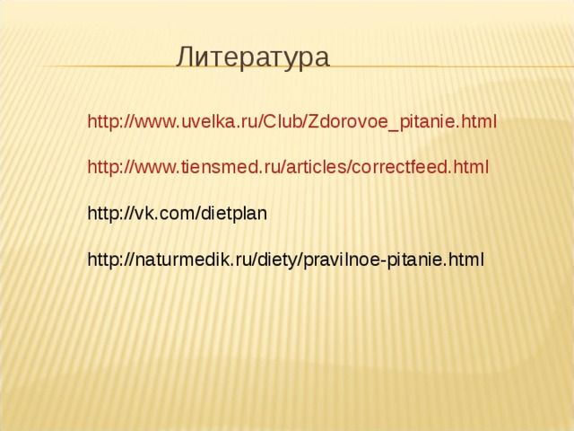  Литература http://www.uvelka.ru/Club/Zdorovoe_pitanie.html http://www.tiensmed.ru/articles/correctfeed.html http://vk.com/dietplan http://naturmedik.ru/diety/pravilnoe-pitanie.html 