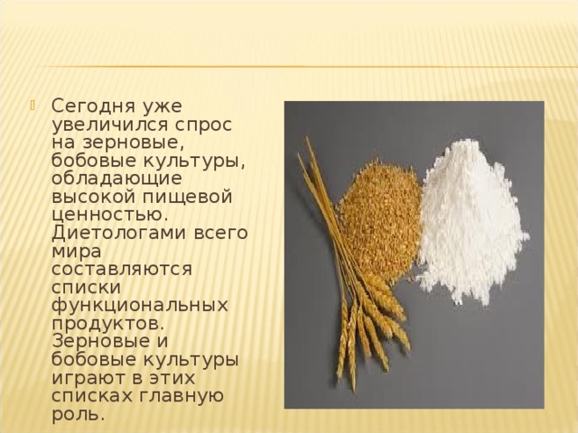 Сегодня уже увеличился спрос на зерновые, бобовые культуры, обладающие высокой пищевой ценностью. Диетологами всего мира составляются списки функциональных продуктов. Зерновые и бобовые культуры играют в этих списках главную роль. 