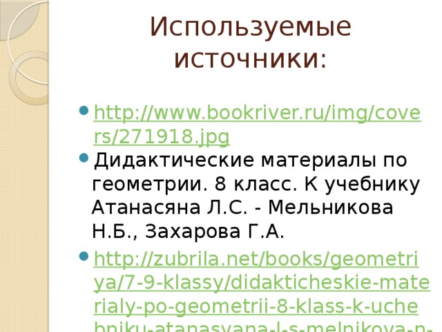 Используемые источники: http://www.bookriver.ru/img/covers/271918.jpg Дидактические материалы по геометрии. 8 класс. К учебнику Атанасяна Л.С. - Мельникова Н.Б., Захарова Г.А. http://zubrila.net/books/geometriya/7-9-klassy/didakticheskie-materialy-po-geometrii-8-klass-k-uchebniku-atanasyana-l-s-melnikova-n-b-zakharova-g-a.html 