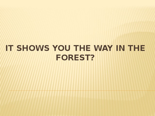 It shows you the way in the forest? 