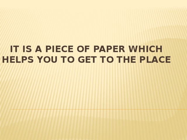 It is a piece of paper which helps you to get to the place 