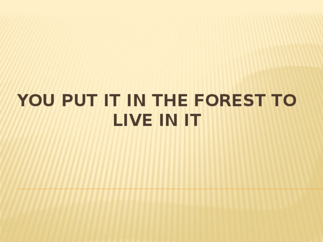 You put it in the forest to live in it 