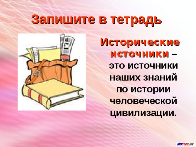 Запишите в тетрадь Исторические источники – это источники наших знаний по истории человеческой цивилизации. 