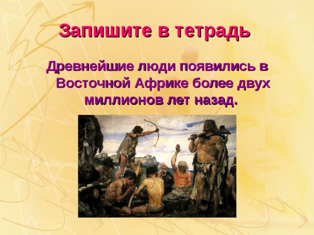 Запишите в тетрадь Древнейшие люди появились в Восточной Африке более двух миллионов лет назад. 