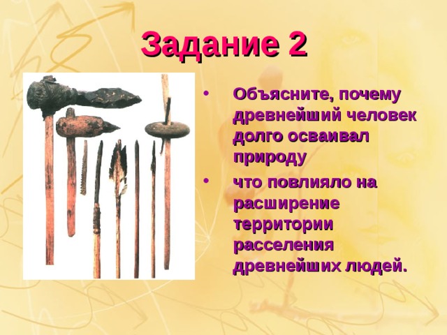 Задание 2 Объясните, почему древнейший человек долго осваивал природу что повлияло на расширение территории расселения древнейших людей.  