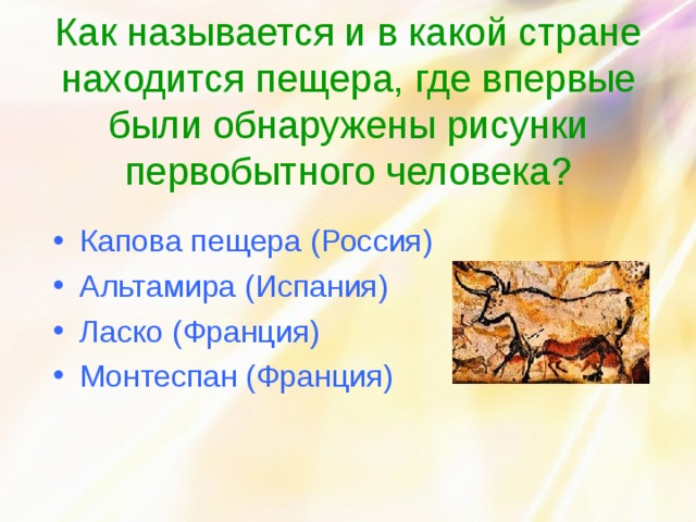 Как называется и в какой стране находится пещера, где впервые были обнаружены рисунки первобытного человека? Капова пещера (Россия) Альтамира (Испания) Ласко (Франция) Монтеспан (Франция) 