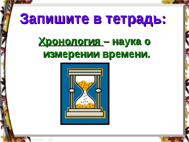 Запишите в тетрадь:  Хронология – наука о измерении времени. 