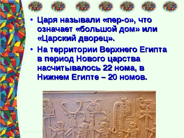 Царя называли «пер-о», что означает «большой дом» или «Царский дворец». На территории Верхнего Египта в период Нового царства насчитывалось 22 нома, в Нижнем Египте – 20 номов.  