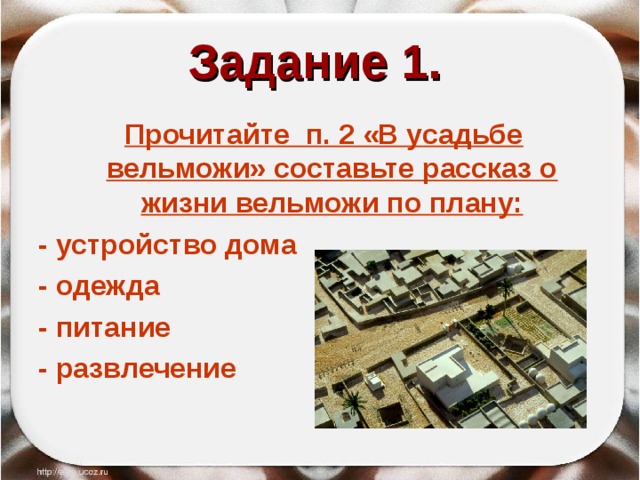 Задание 1.   Прочитайте п. 2 «В усадьбе вельможи» составьте рассказ о жизни вельможи по плану: - устройство дома - одежда - питание - развлечение 