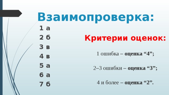Взаимопроверка: 1 а 2 б 3 в 4 в 5 а 6 а 7 б Критерии оценок: 1 ошибка – оценка “4”; 2–3 ошибки – оценка “3”; 4 и более – оценка “2”. 