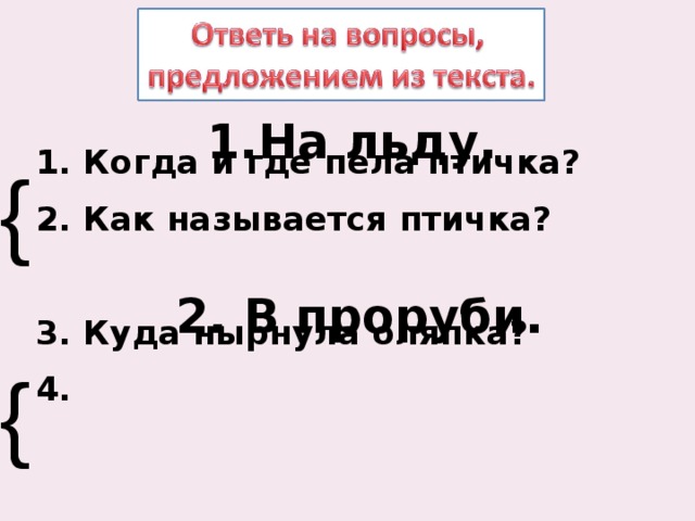  1. Когда и где пела птичка? 2. Как называется птичка?  3. Куда нырнула оляпка? 4. На льду. { 2. В проруби. { 