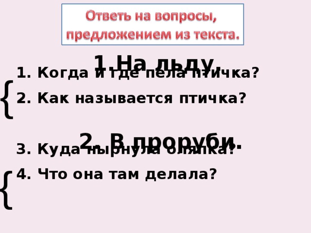  1. Когда и где пела птичка? 2. Как называется птичка?  3. Куда нырнула оляпка? 4. Что она там делала?  На льду. { 2. В проруби. { 