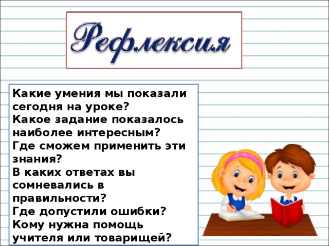 Какие умения мы показали сегодня на уроке? Какое задание показалось наиболее интересным? Где сможем применить эти знания? В каких ответах вы сомневались в правильности? Где допустили ошибки? Кому нужна помощь учителя или товарищей? 