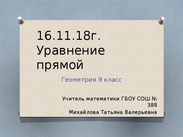 16.11.18г. Уравнение прямой Геометрия 9 класс Учитель математики ГБОУ СОШ № 388 Михайлова Татьяна Валерьевна 
