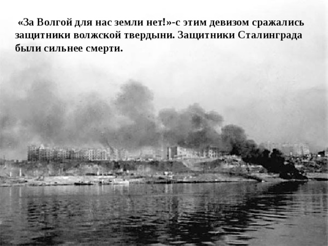  «За Волгой для нас земли нет!»-с этим девизом сражались защитники волжской твердыни. Защитники Сталинграда были сильнее смерти. 