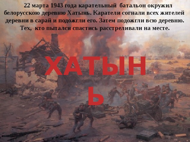  22 марта 1943 года карательный батальон окружил белорусскою деревню Хатынь. Каратели согнали всех жителей деревни в сарай и подожгли его. Затем подожгли всю деревню. Тех, кто пытался спастись расстреливали на месте. ХАТЫНЬ 