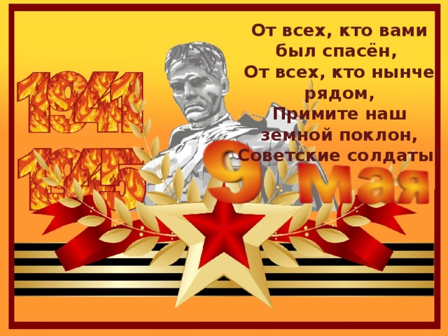 От всех, кто вами был спасён, От всех, кто нынче рядом, Примите наш земной поклон, Советские солдаты! 
