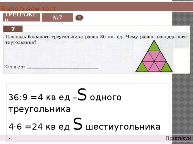 Выполняем тест ТРЕНАЖЕР № 7 36:9 =4 кв ед – S одного треугольника 4·6 =24 кв ед S шестиугольника . Практикум 