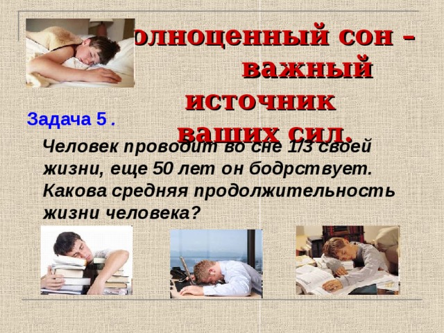 Полноценный сон – важный источник  ваших сил.  Задача 5 .  Человек проводит во сне 1/3 своей жизни, еще 50 лет он бодрствует. Какова средняя продолжительность жизни человека? 