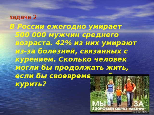 задача 2 В России ежегодно умирает 500 000 мужчин среднего возраста. 42% из них умирают из-за болезней, связанных с курением. Сколько человек могли бы продолжать жить, если бы своевременно бросили курить? 
