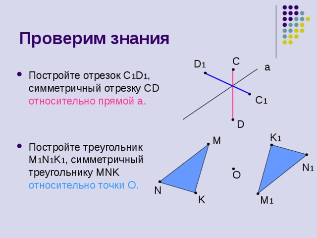 Проверим знания С D 1 a Постройте отрезок С 1 D 1 , симметричный отрезку С D  относительно прямой а.  Постройте треугольник M 1 N 1 K 1 , симметричный треугольнику MNK  относительно точки O . C 1 D K 1 M N 1 O N K M 1 
