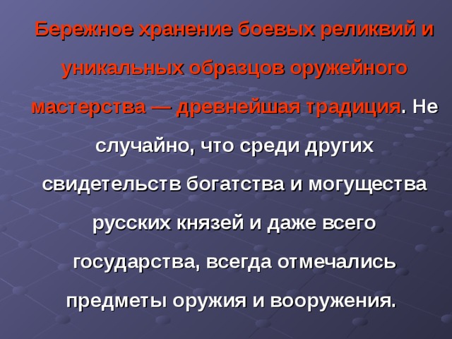  Бережное хранение боевых реликвий и уникальных образцов оружейного мастерства — древнейшая традиция . Не случайно, что среди других свидетельств богатства и могущества русских князей и даже всего государства, всегда отмечались предметы оружия и вооружения. 