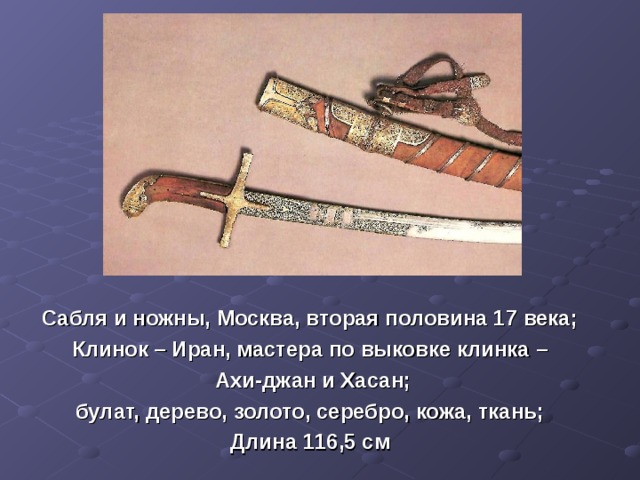 Сабля и ножны, Москва, вторая половина 17 века; Клинок – Иран, мастера по выковке клинка –  Ахи-джан и Хасан; булат, дерево, золото, серебро, кожа, ткань; Длина 116,5 см  