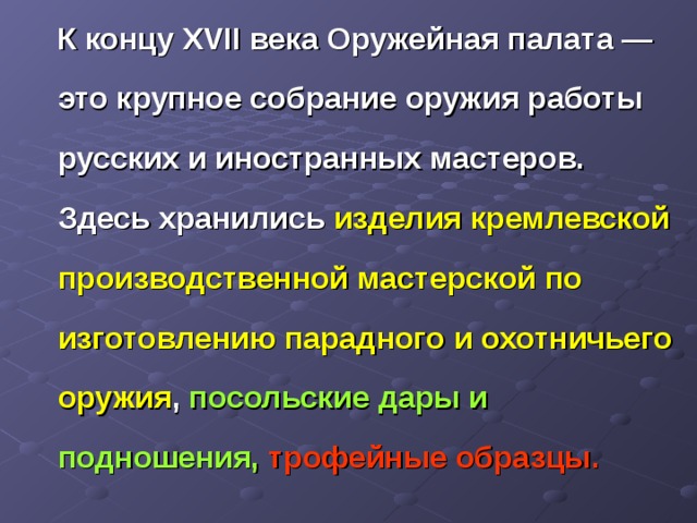  К концу XVII века Оружейная палата — это крупное собрание оружия работы русских и иностранных мастеров. Здесь хранились изделия кремлевской производственной мастерской по изготовлению парадного и охотничьего оружия , посольские дары и подношения,  трофейные образцы.  