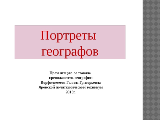 Портреты географов Презентацию составила преподаватель географии Ворфоломеева Галина Григорьевна Яровской политехнический техникум 2018г. 