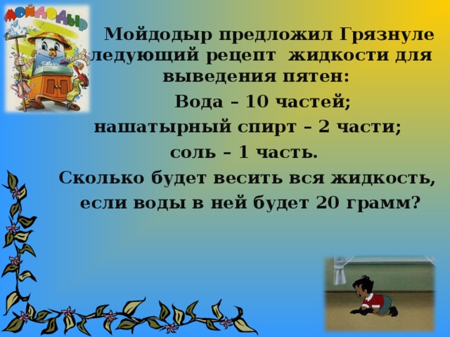 Мойдодыр предложил Грязнуле следующий рецепт жидкости для выведения пятен:  Вода – 10 частей;  нашатырный спирт – 2 части; соль – 1 часть. Сколько будет весить вся жидкость,  если воды в ней будет 20 грамм?