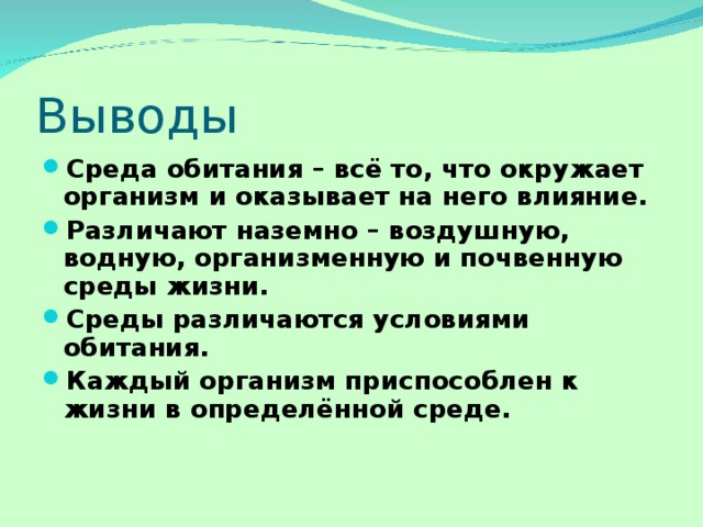 Среда обитания – всё то, что окружает организм и оказывает на него влияние. Различают наземно – воздушную, водную, организменную и почвенную среды жизни. Среды различаются условиями обитания. Каждый организм приспособлен к жизни в определённой среде. 