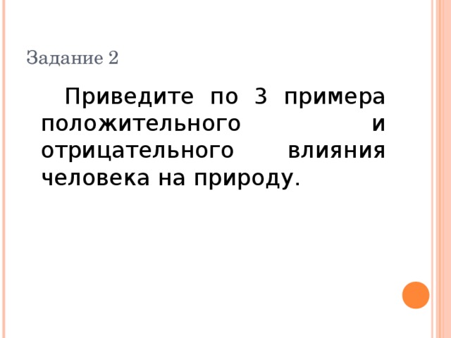 Задание 2  Приведите по 3 примера положительного и отрицательного влияния человека на природу. 