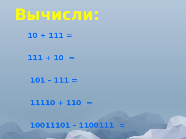 Вычисли:  10 + 111 =   111 + 10 =   101 – 111 =   11110 + 110 =   10011101 – 1100111 = 