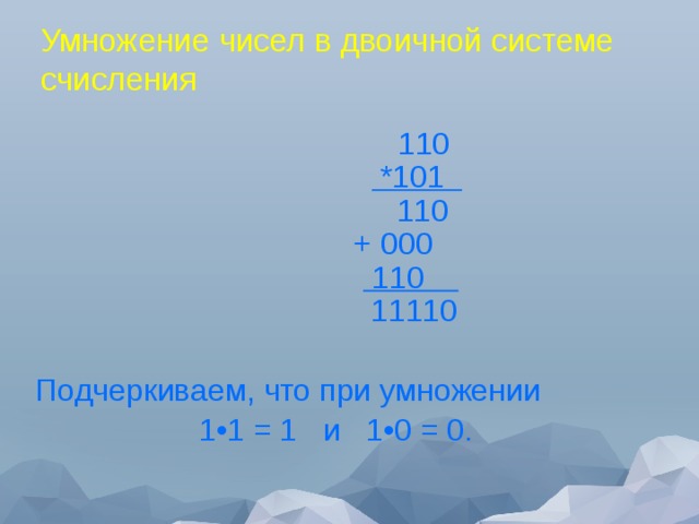 Умножение чисел в двоичной системе счисления                                          110                                        *101                                            110                                     + 000                                       110                                           11110  Подчеркиваем, что при умножении  1•1 = 1 и 1•0 = 0.  