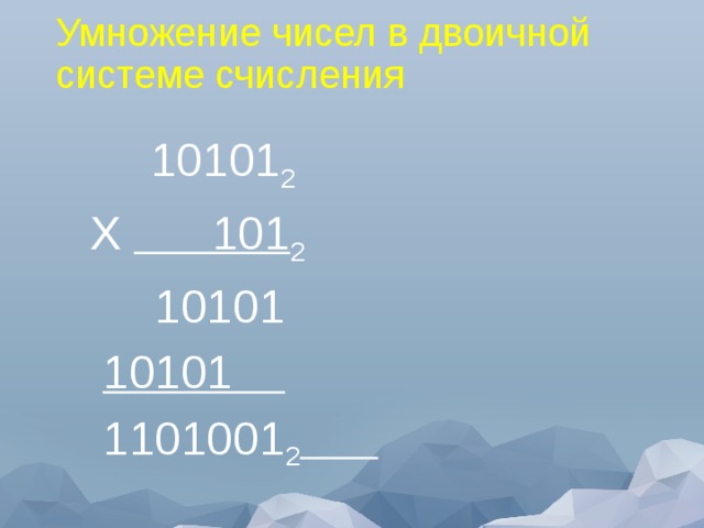 Умножение чисел в двоичной системе счисления  10101 2  Х 101 2  10101  10101  1101001 2   
