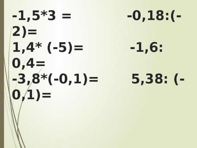 -1,5*3 = -0,18:(-2)=  1,4* (-5)= -1,6: 0,4=  -3,8*(-0,1)= 5,38: (-0,1)= 