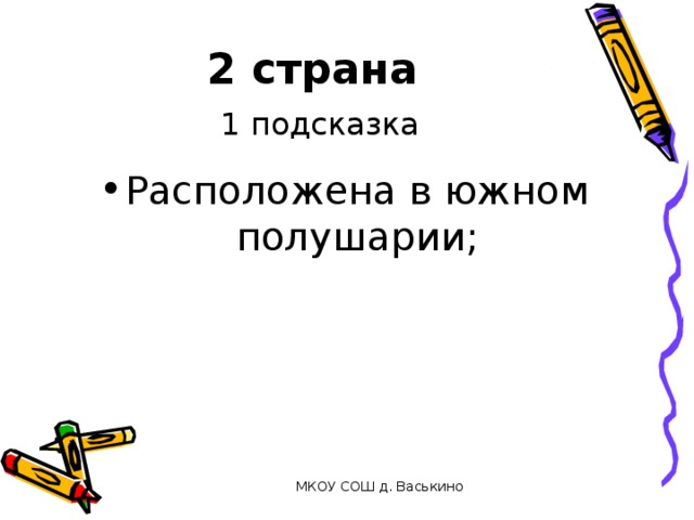 2 страна   1 подсказка Расположена в южном полушарии;  МКОУ СОШ д. Васькино 