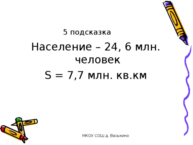 5 подсказка Население – 24, 6 млн. человек S = 7,7 млн. кв.км МКОУ СОШ д. Васькино 