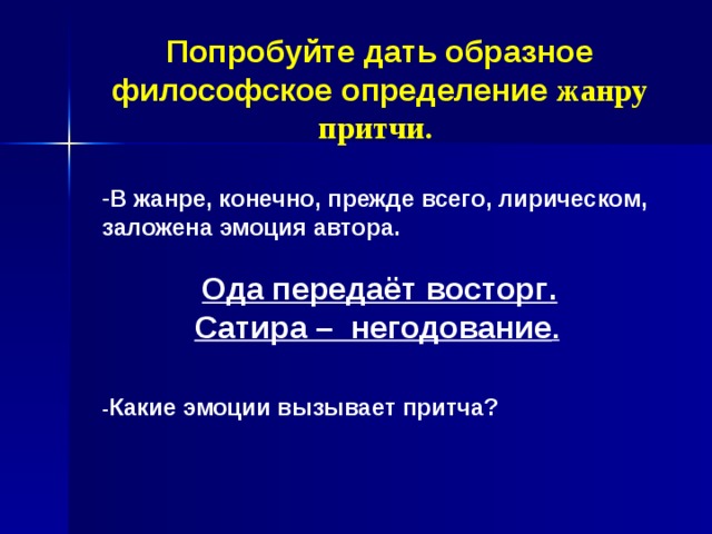 П опробуйте дать образное философское определение  жанру притчи .   В жанре, конечно, прежде всего, лирическом , заложена эмоция автора.  Ода передаёт восторг . С атира – негодование .    - Какие эмоции вызывает притча?